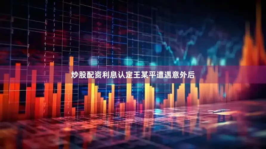 炒股配资利息认定王某平遭遇意外后