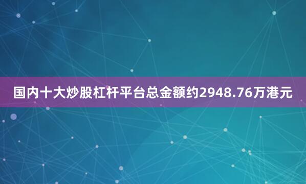 国内十大炒股杠杆平台总金额约2948.76万港元