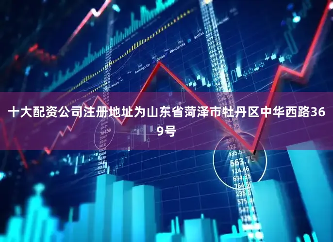 十大配资公司注册地址为山东省菏泽市牡丹区中华西路369号