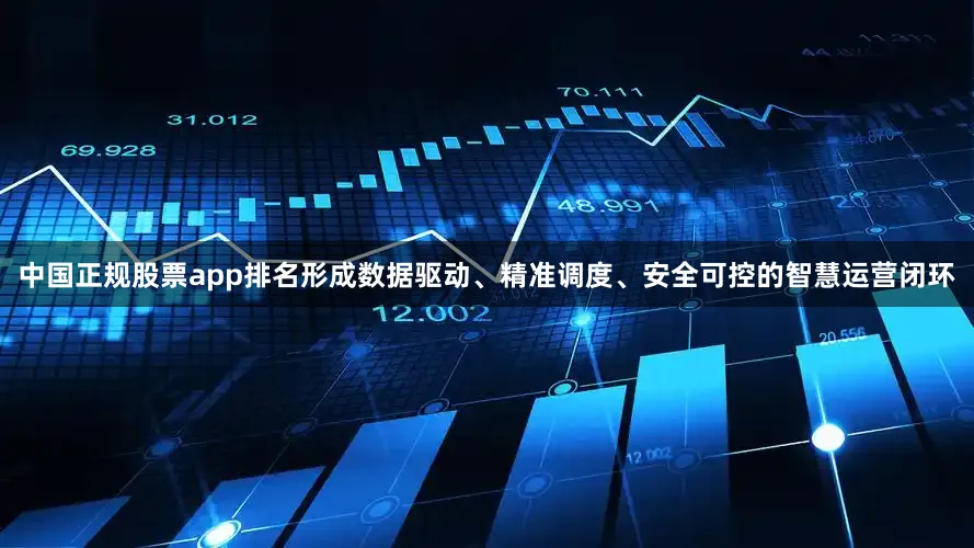中国正规股票app排名形成数据驱动、精准调度、安全可控的智慧运营闭环