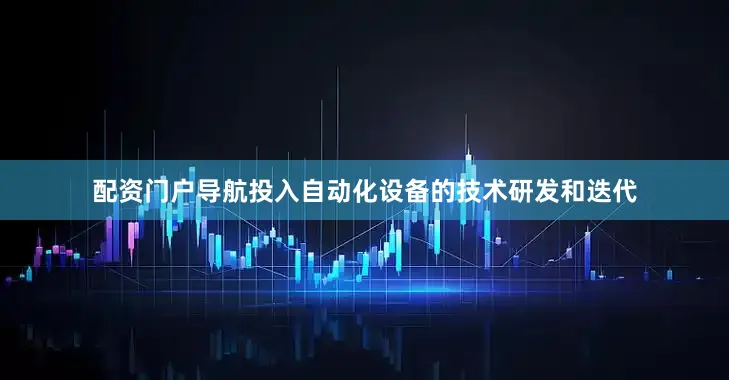 配资门户导航投入自动化设备的技术研发和迭代