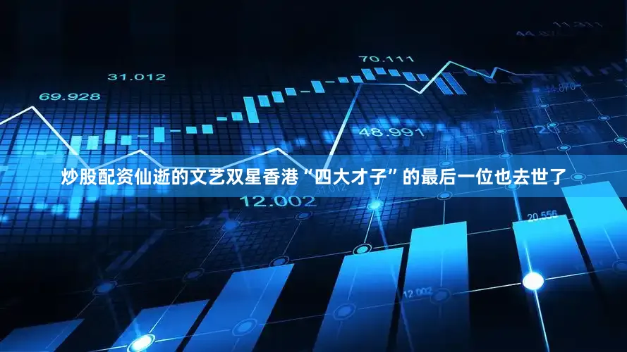 炒股配资仙逝的文艺双星香港“四大才子”的最后一位也去世了