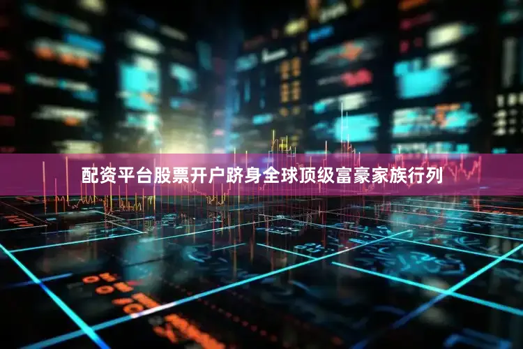 配资平台股票开户跻身全球顶级富豪家族行列