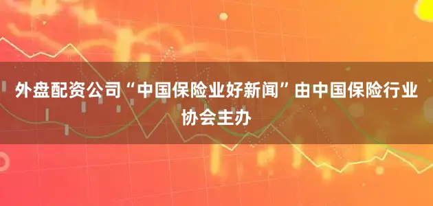 外盘配资公司“中国保险业好新闻”由中国保险行业协会主办