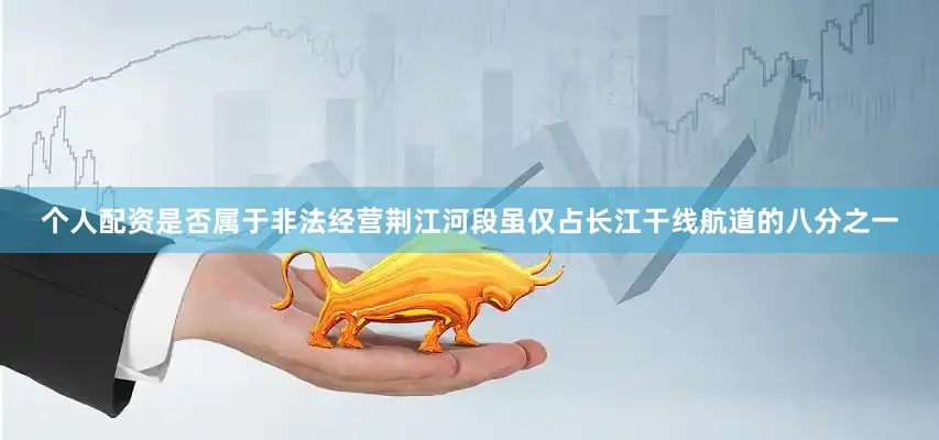 个人配资是否属于非法经营荆江河段虽仅占长江干线航道的八分之一