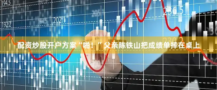 配资炒股开户方案“啪！”父亲陈铁山把成绩单摔在桌上