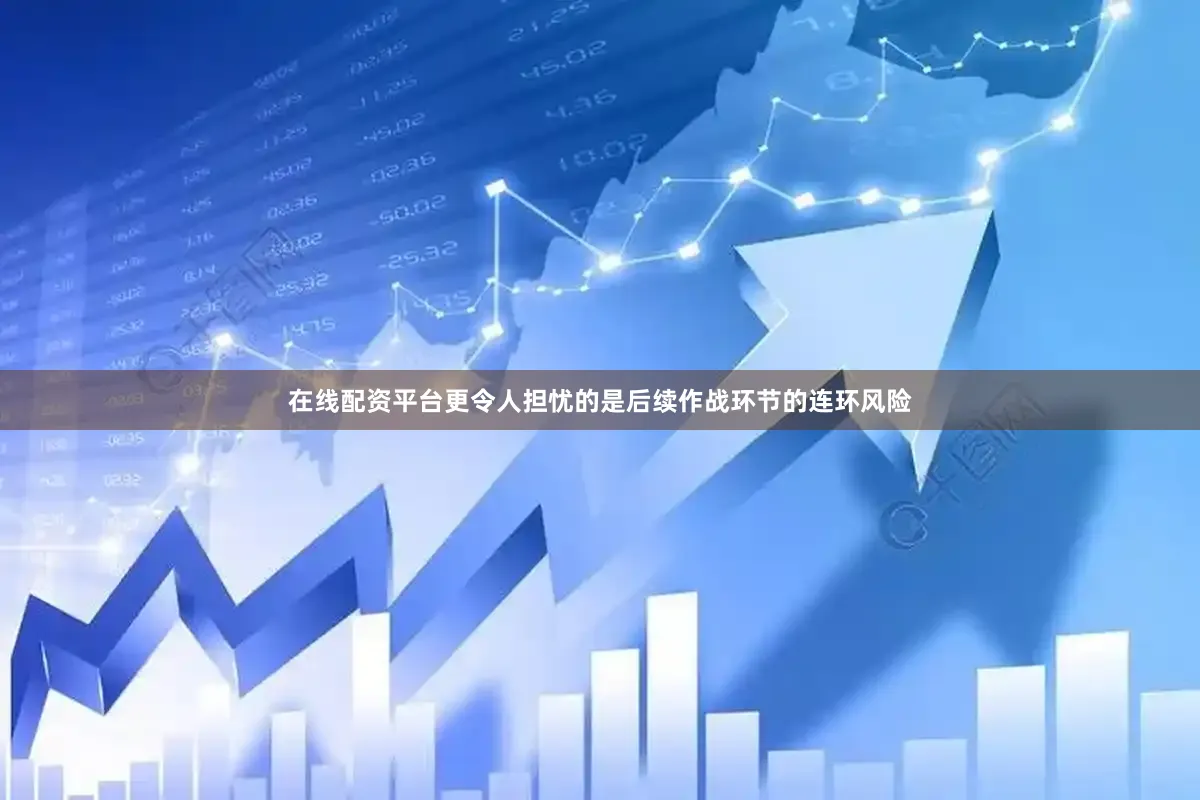 在线配资平台更令人担忧的是后续作战环节的连环风险
