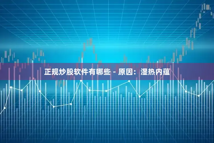 正规炒股软件有哪些 - 原因：湿热内蕴