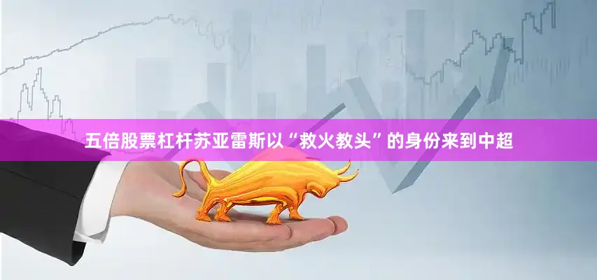 五倍股票杠杆苏亚雷斯以“救火教头”的身份来到中超