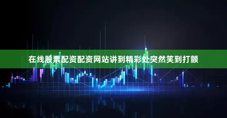 在线股票配资配资网站讲到精彩处突然笑到打颤