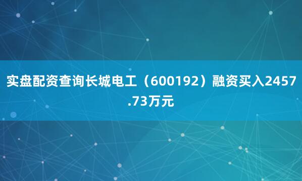实盘配资查询长城电工（600192）融资买入2457.73万元