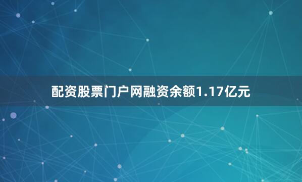 配资股票门户网融资余额1.17亿元