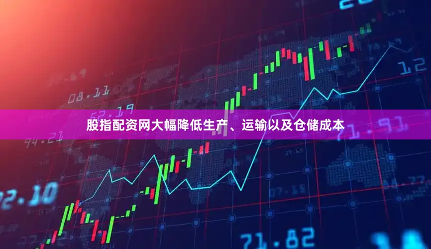 股指配资网大幅降低生产、运输以及仓储成本