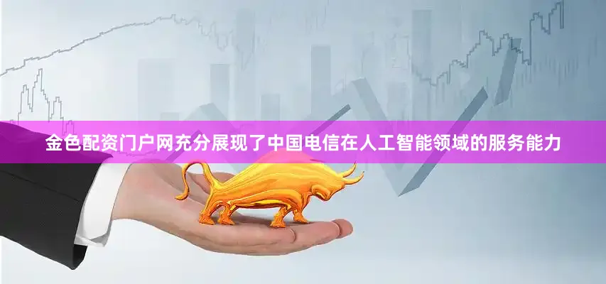 金色配资门户网充分展现了中国电信在人工智能领域的服务能力