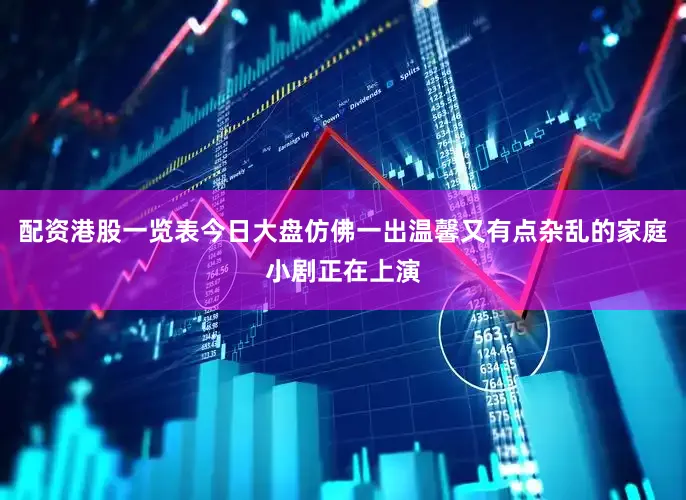 配资港股一览表今日大盘仿佛一出温馨又有点杂乱的家庭小剧正在上演