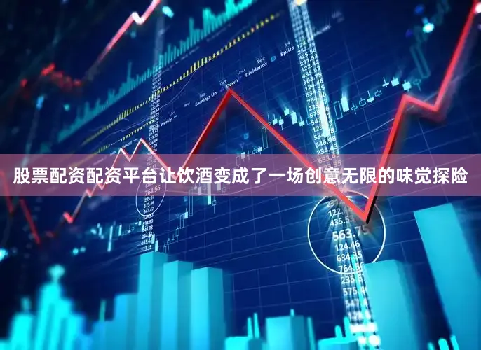股票配资配资平台让饮酒变成了一场创意无限的味觉探险