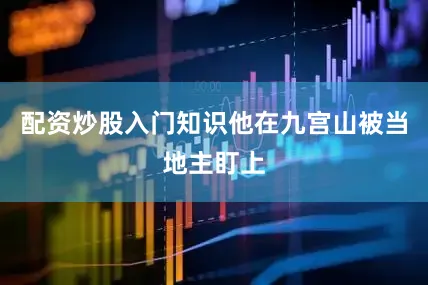 配资炒股入门知识他在九宫山被当地主盯上