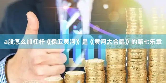 a股怎么加杠杆《保卫黄河》是《黄河大合唱》的第七乐章
