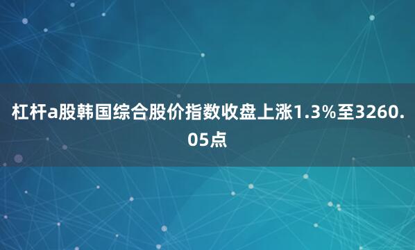 杠杆a股韩国综合股价指数收盘上涨1.3%至3260.05点