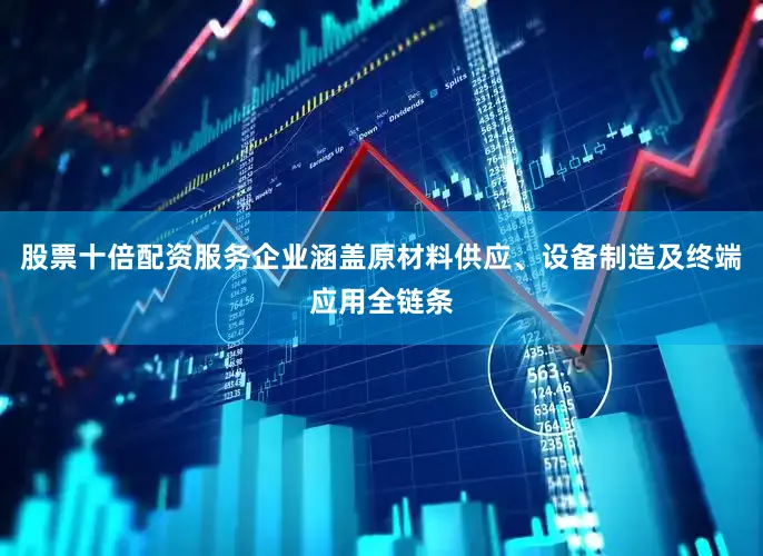 股票十倍配资服务企业涵盖原材料供应、设备制造及终端应用全链条