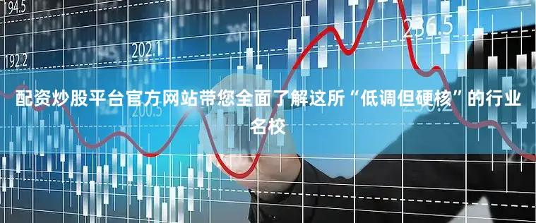 配资炒股平台官方网站带您全面了解这所“低调但硬核”的行业名校