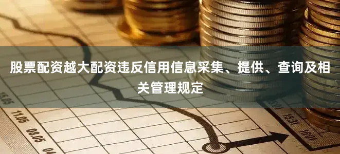 股票配资越大配资违反信用信息采集、提供、查询及相关管理规定