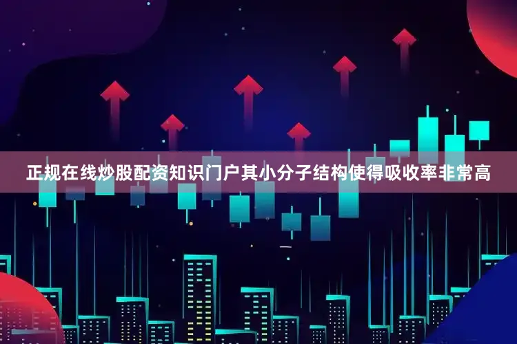 正规在线炒股配资知识门户其小分子结构使得吸收率非常高