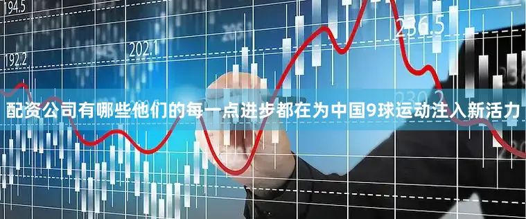 配资公司有哪些他们的每一点进步都在为中国9球运动注入新活力