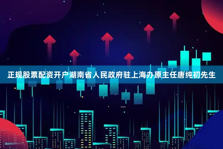 正规股票配资开户湖南省人民政府驻上海办原主任唐纯初先生