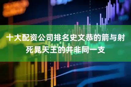十大配资公司排名史文恭的箭与射死晁天王的并非同一支