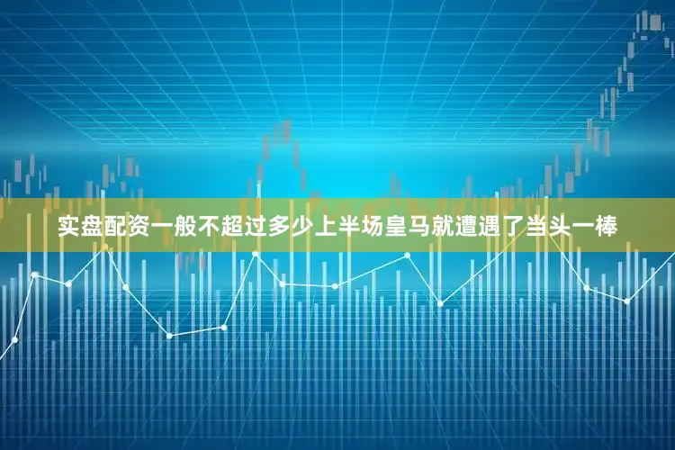 实盘配资一般不超过多少上半场皇马就遭遇了当头一棒