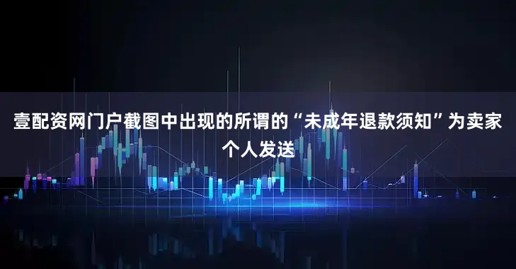 壹配资网门户截图中出现的所谓的“未成年退款须知”为卖家个人发送