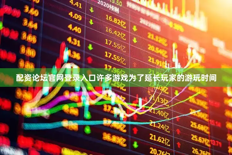 配资论坛官网登录入口许多游戏为了延长玩家的游玩时间