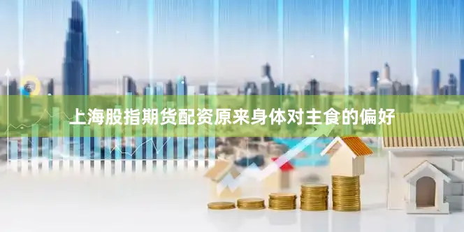 上海股指期货配资原来身体对主食的偏好