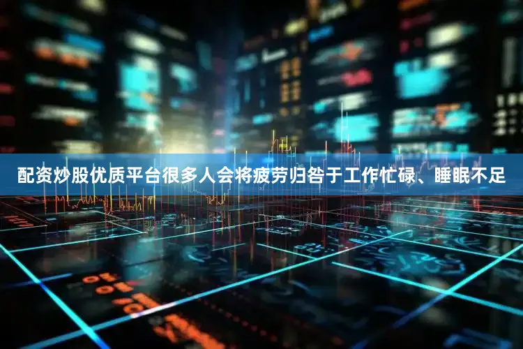 配资炒股优质平台很多人会将疲劳归咎于工作忙碌、睡眠不足