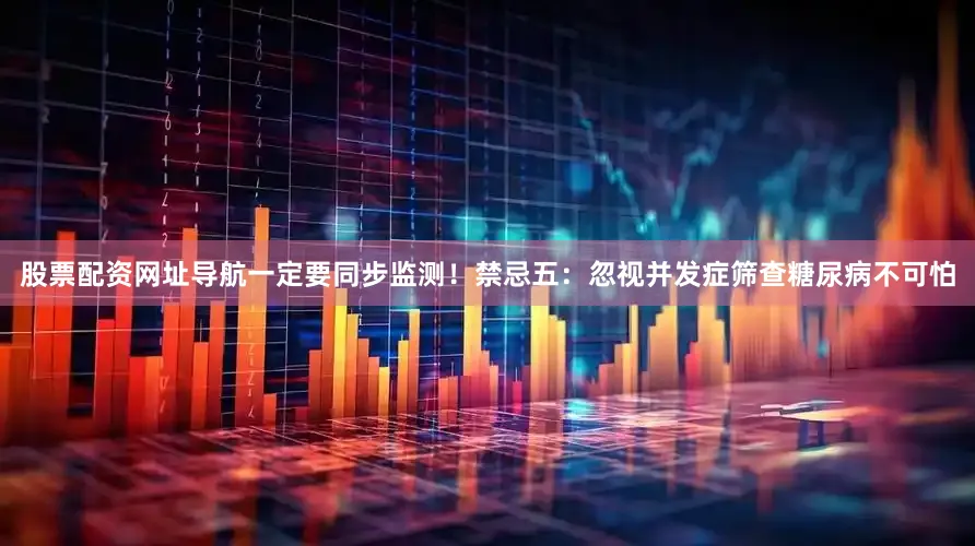 股票配资网址导航一定要同步监测！禁忌五：忽视并发症筛查糖尿病不可怕